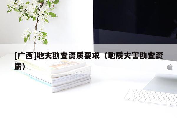 [廣西]地災勘查資質要求（地質災害勘查資質）