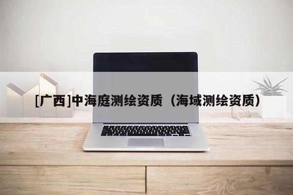 [廣西]中海庭測(cè)繪資質(zhì)（海域測(cè)繪資質(zhì)）