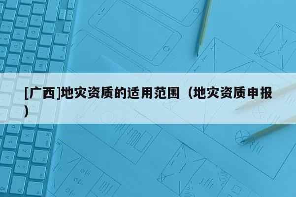 [廣西]地災資質的適用范圍（地災資質申報）