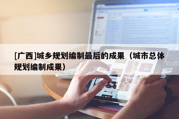 [廣西]城鄉規劃編制最后的成果（城市總體規劃編制成果）