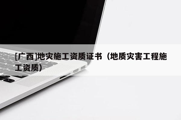[廣西]地災施工資質證書（地質災害工程施工資質）