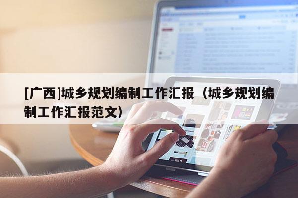 [廣西]城鄉規劃編制工作匯報（城鄉規劃編制工作匯報范文）