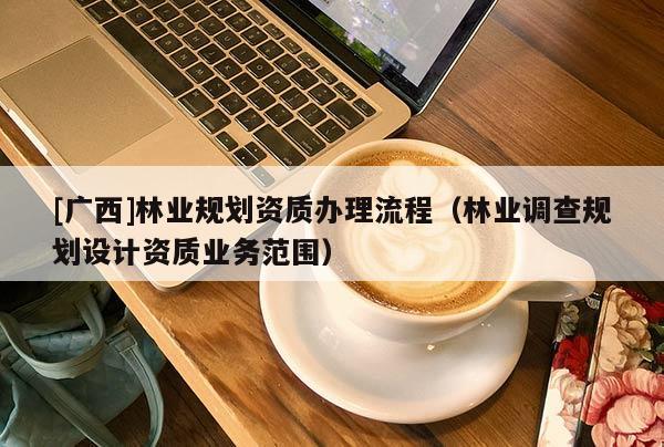 [廣西]林業規劃資質辦理流程（林業調查規劃設計資質業務范圍）