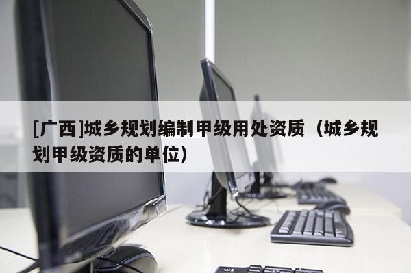 [廣西]城鄉規劃編制甲級用處資質（城鄉規劃甲級資質的單位）