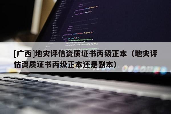 [廣西]地災評估資質證書丙級正本（地災評估資質證書丙級正本還是副本）