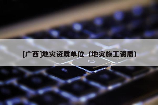 [廣西]地災資質單位（地災施工資質）