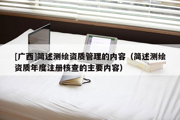 [廣西]簡述測繪資質管理的內容（簡述測繪資質年度注冊核查的主要內容）