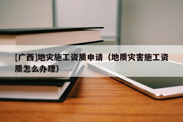 [廣西]地災施工資質申請（地質災害施工資質怎么辦理）