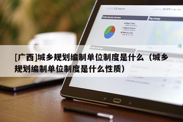 [廣西]城鄉規劃編制單位制度是什么（城鄉規劃編制單位制度是什么性質）