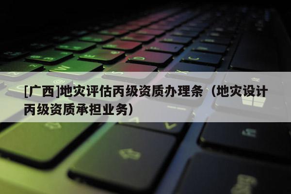 [廣西]地災評估丙級資質辦理條（地災設計丙級資質承擔業(yè)務）