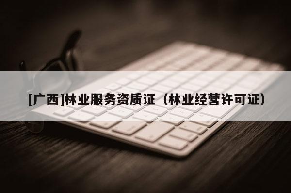 [廣西]林業服務資質證（林業經營許可證）