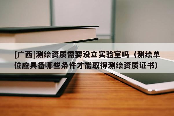 [廣西]測繪資質(zhì)需要設(shè)立實(shí)驗(yàn)室嗎（測繪單位應(yīng)具備哪些條件才能取得測繪資質(zhì)證書）