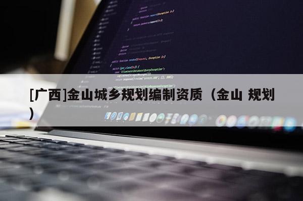 [廣西]金山城鄉(xiāng)規(guī)劃編制資質（金山 規(guī)劃）