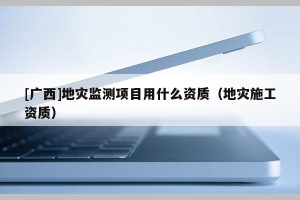 [廣西]地災監測項目用什么資質（地災施工資質）