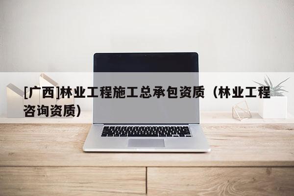 [廣西]林業工程施工總承包資質（林業工程咨詢資質）