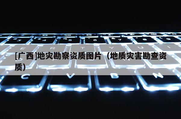 [廣西]地災勘察資質圖片（地質災害勘查資質）