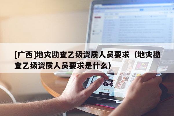 [廣西]地災勘查乙級資質(zhì)人員要求（地災勘查乙級資質(zhì)人員要求是什么）