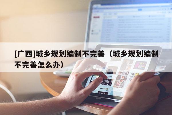 [廣西]城鄉規劃編制不完善（城鄉規劃編制不完善怎么辦）