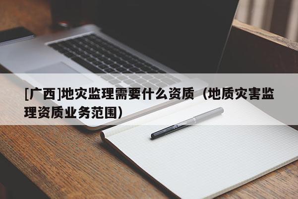[廣西]地災監理需要什么資質（地質災害監理資質業務范圍）