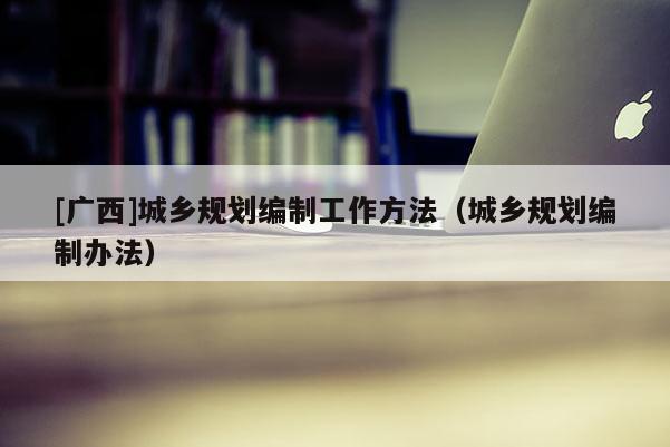 [廣西]城鄉規劃編制工作方法（城鄉規劃編制辦法）