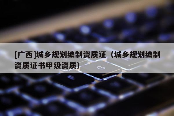 [廣西]城鄉規劃編制資質證（城鄉規劃編制資質證書甲級資質）