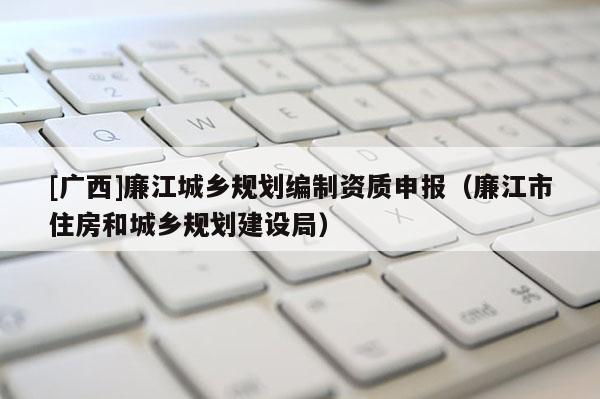 [廣西]廉江城鄉規劃編制資質申報（廉江市住房和城鄉規劃建設局）