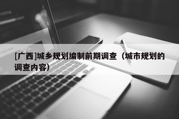 [廣西]城鄉(xiāng)規(guī)劃編制前期調(diào)查（城市規(guī)劃的調(diào)查內(nèi)容）