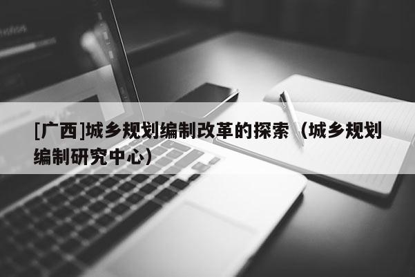 [廣西]城鄉規劃編制改革的探索（城鄉規劃編制研究中心）