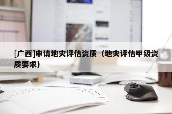 [廣西]申請地災評估資質（地災評估甲級資質要求）