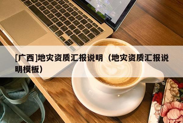 [廣西]地災資質匯報說明（地災資質匯報說明模板）