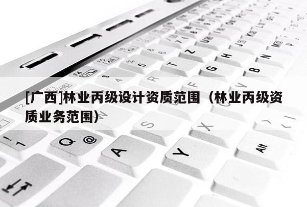 [廣西]林業丙級設計資質范圍（林業丙級資質業務范圍）