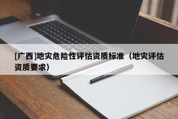 [廣西]地災危險性評估資質標準（地災評估資質要求）