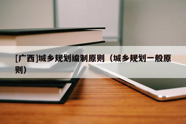 [廣西]城鄉規劃編制原則（城鄉規劃一般原則）