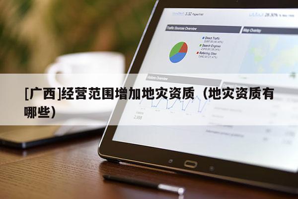[廣西]經營范圍增加地災資質（地災資質有哪些）