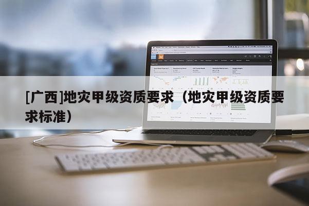 [廣西]地災甲級資質要求（地災甲級資質要求標準）