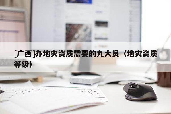 [廣西]辦地災資質需要的九大員（地災資質等級）