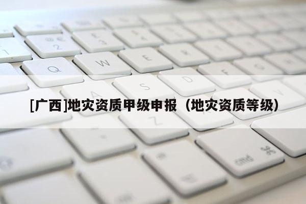 [廣西]地災資質甲級申報（地災資質等級）