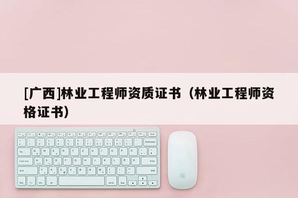 [廣西]林業工程師資質證書（林業工程師資格證書）