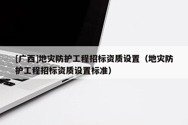[廣西]地災防護工程招標資質設置（地災防護工程招標資質設置標準）