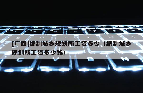 [廣西]編制城鄉規劃所工資多少（編制城鄉規劃所工資多少錢）