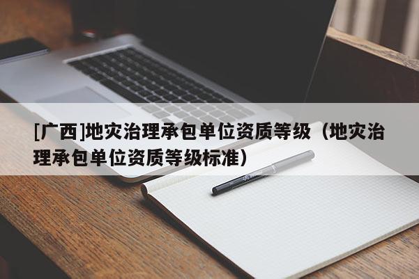 [廣西]地災治理承包單位資質等級（地災治理承包單位資質等級標準）
