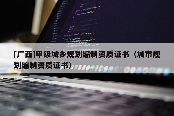 [廣西]甲級城鄉規劃編制資質證書（城市規劃編制資質證書）