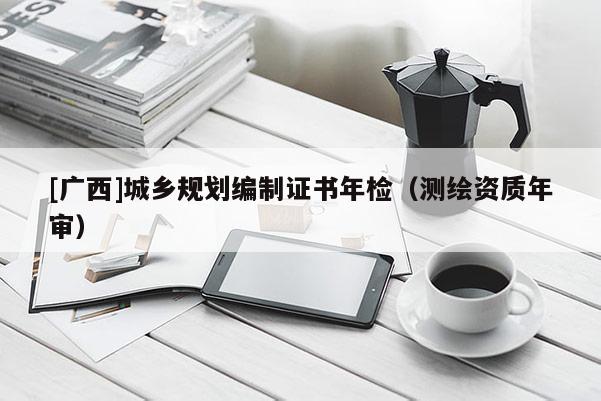 [廣西]城鄉規劃編制證書年檢（測繪資質年審）