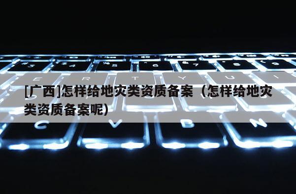 [廣西]怎樣給地災類資質備案（怎樣給地災類資質備案呢）