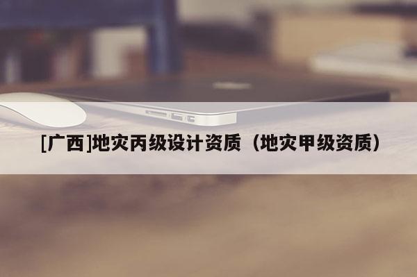[廣西]地災丙級設計資質（地災甲級資質）