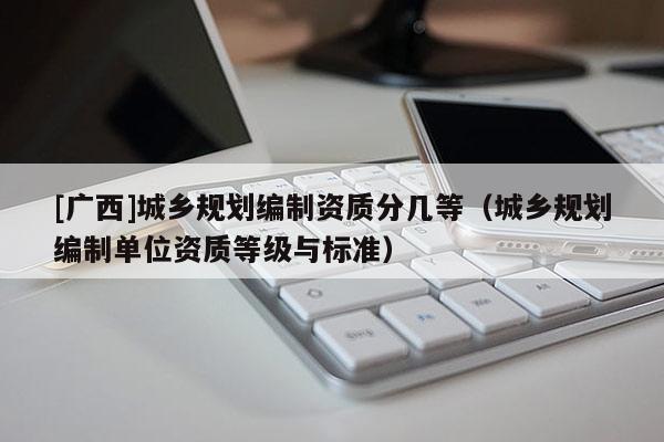 [廣西]城鄉規劃編制資質分幾等（城鄉規劃編制單位資質等級與標準）