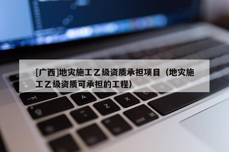 [廣西]地災施工乙級資質承擔項目（地災施工乙級資質可承擔的工程）