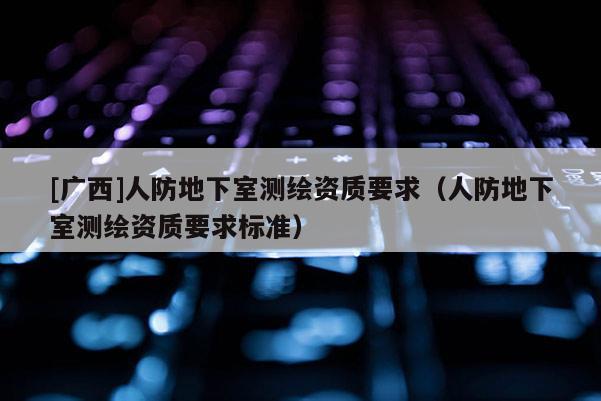 [廣西]人防地下室測繪資質要求（人防地下室測繪資質要求標準）