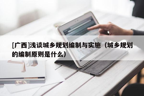 [廣西]淺談城鄉規劃編制與實施（城鄉規劃的編制原則是什么）
