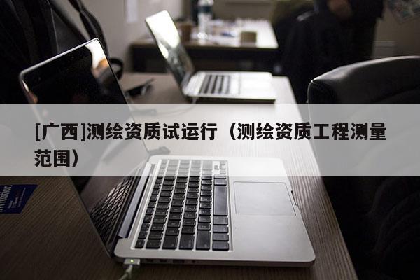 [廣西]測繪資質試運行（測繪資質工程測量范圍）
